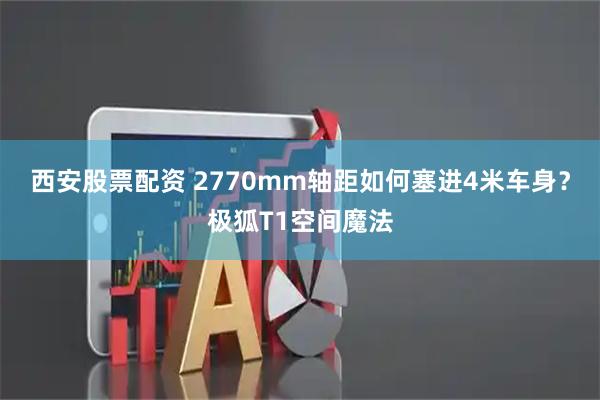 西安股票配资 2770mm轴距如何塞进4米车身？极狐T1空间魔法