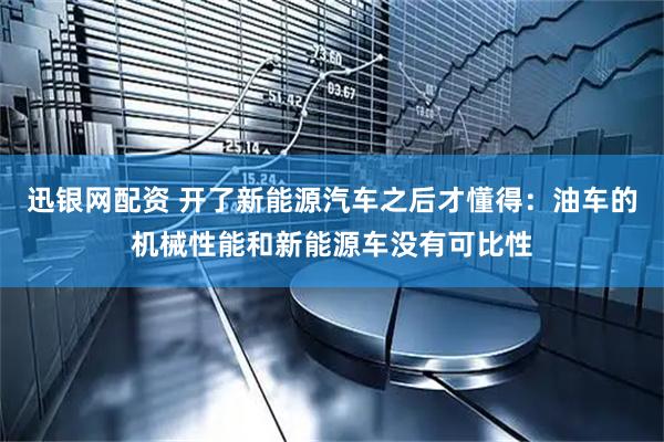 迅银网配资 开了新能源汽车之后才懂得：油车的机械性能和新能源车没有可比性