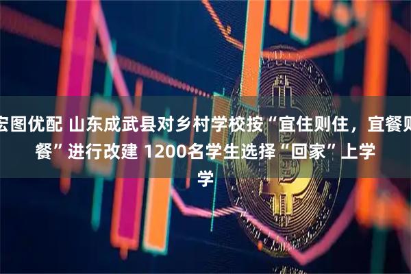 宏图优配 山东成武县对乡村学校按“宜住则住，宜餐则餐”进行改建&#32;1200名学生选择“回家”上学
