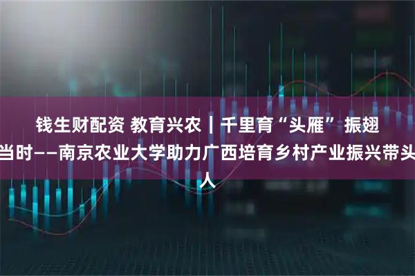钱生财配资 教育兴农｜千里育“头雁”&#32;振翅正当时——南京农业大学助力广西培育乡村产业振兴带头人