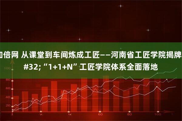 加倍网 从课堂到车间炼成工匠——河南省工匠学院揭牌&#32;“1+1+N”工匠学院体系全面落地