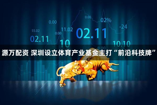 源万配资 深圳设立体育产业基金主打“前沿科技牌”