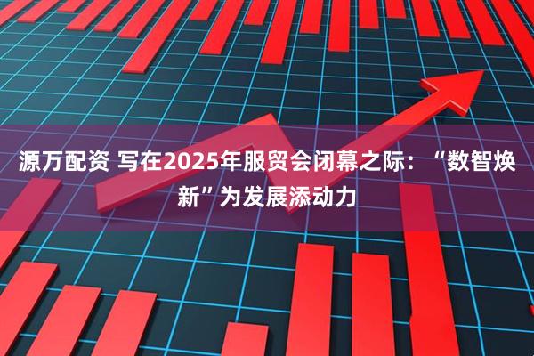 源万配资 写在2025年服贸会闭幕之际：“数智焕新”为发展添动力