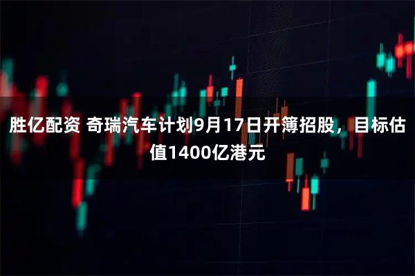 胜亿配资 奇瑞汽车计划9月17日开簿招股，目标估值1400亿港元