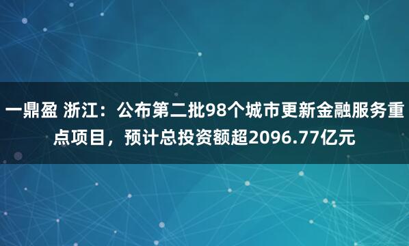 一鼎盈 浙江：公布第二批98个城市更新金融服务重点项目，预计总投资额超2096.77亿元