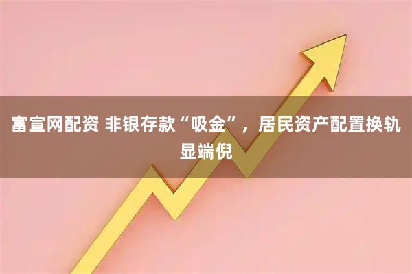 富宣网配资 非银存款“吸金”，居民资产配置换轨显端倪