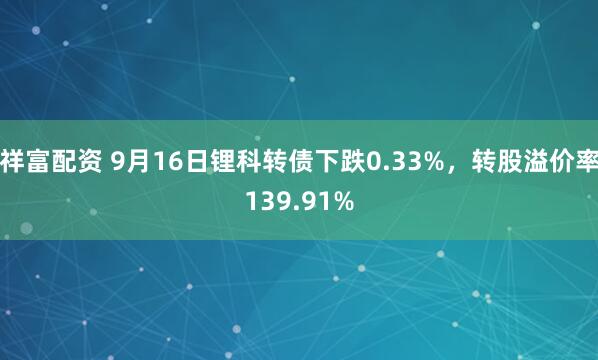 祥富配资 9月16日锂科转债下跌0.33%，转股溢价率139.91%