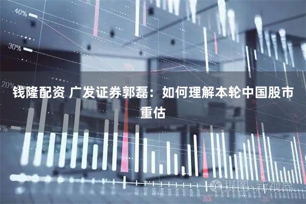 钱隆配资 广发证券郭磊：如何理解本轮中国股市重估
