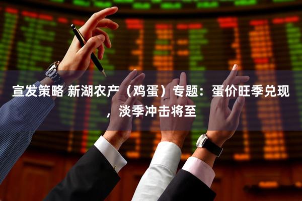 宣发策略 新湖农产（鸡蛋）专题：蛋价旺季兑现，淡季冲击将至