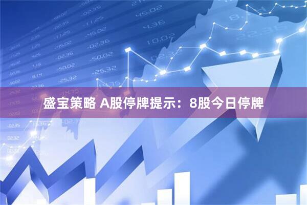 盛宝策略 A股停牌提示：8股今日停牌