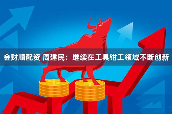 金财顺配资 周建民：继续在工具钳工领域不断创新