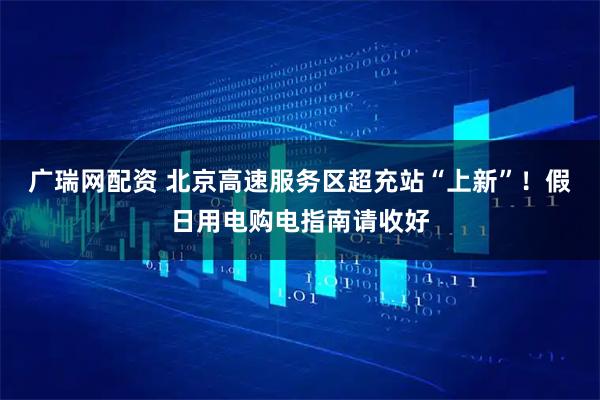 广瑞网配资 北京高速服务区超充站“上新”！假日用电购电指南请收好