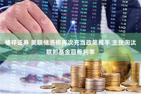 桶祥证券 美联储洛根再次充当政策推手 主张淘汰联邦基金目标利率