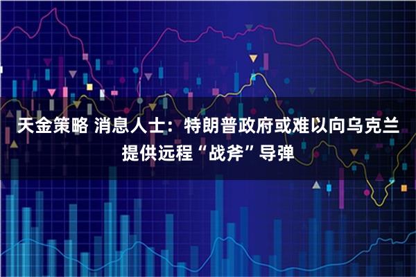 天金策略 消息人士：特朗普政府或难以向乌克兰提供远程“战斧”导弹