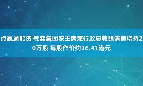 点赢通配资 敏实集团获主席兼行政总裁魏清莲增持20万股 每股作价约36.41港元