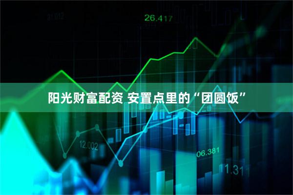 阳光财富配资 安置点里的“团圆饭”