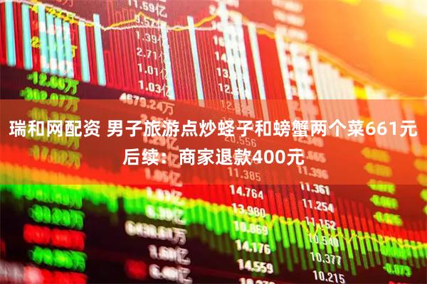 瑞和网配资 男子旅游点炒蛏子和螃蟹两个菜661元后续：商家退款400元