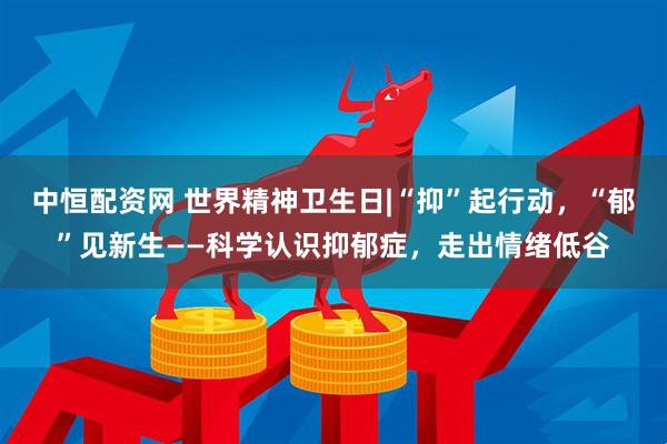 中恒配资网 世界精神卫生日|“抑”起行动，“郁”见新生——科学认识抑郁症，走出情绪低谷