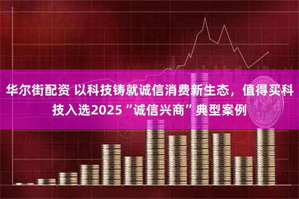 华尔街配资 以科技铸就诚信消费新生态，值得买科技入选2025“诚信兴商”典型案例