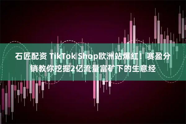 石匠配资 TikTok Shop欧洲站爆红！赛盈分销教你挖掘2亿流量富矿下的生意经