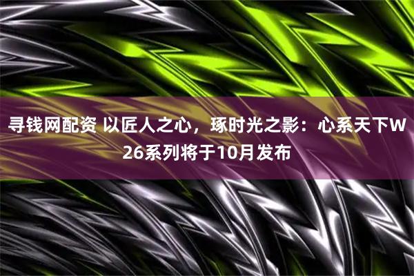 寻钱网配资 以匠人之心，琢时光之影：心系天下W26系列将于10月发布
