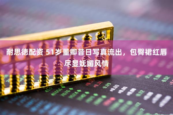 耐思徳配资 51岁董卿昔日写真流出，包臀裙红唇尽显妩媚风情