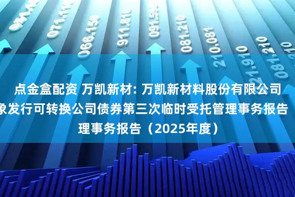 点金盒配资 万凯新材: 万凯新材料股份有限公司向不特定对象发行可转换公司债券第三次临时受托管理事务报告（2025年度）