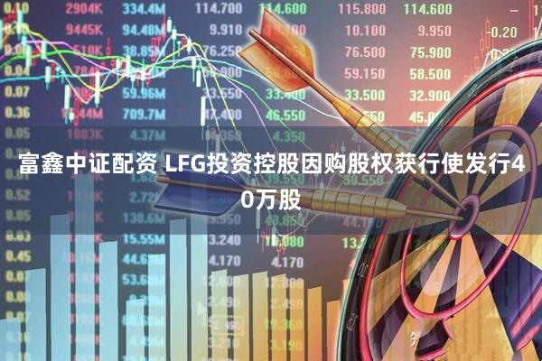 富鑫中证配资 LFG投资控股因购股权获行使发行40万股