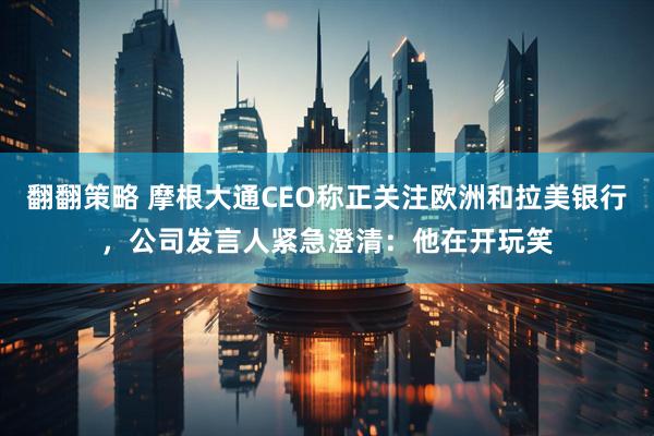 翻翻策略 摩根大通CEO称正关注欧洲和拉美银行，公司发言人紧急澄清：他在开玩笑