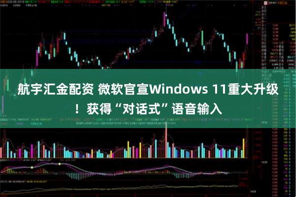 航宇汇金配资 微软官宣Windows 11重大升级！获得“对话式”语音输入