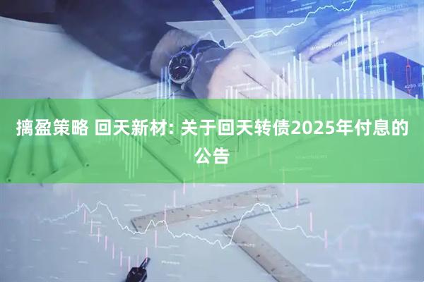 摛盈策略 回天新材: 关于回天转债2025年付息的公告