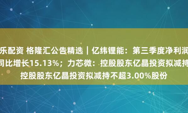 乐配资 格隆汇公告精选︱亿纬锂能：第三季度净利润为12.11亿元，同比增长15.13%；力芯微：控股股东亿晶投资拟减持不超3.00%股份