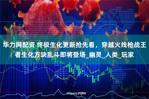 华力网配资 终极生化更新抢先看，穿越火线枪战王者生化方块乱斗即将登场_幽灵_人类_玩家