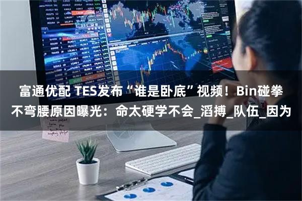 富通优配 TES发布“谁是卧底”视频！Bin碰拳不弯腰原因曝光：命太硬学不会_滔搏_队伍_因为