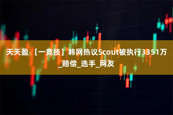 天天盈 【一竞技】韩网热议Scout被执行3351万_赔偿_选手_网友