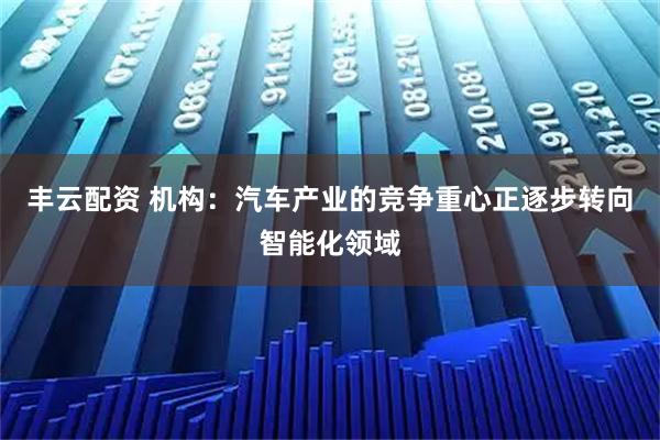 丰云配资 机构：汽车产业的竞争重心正逐步转向智能化领域