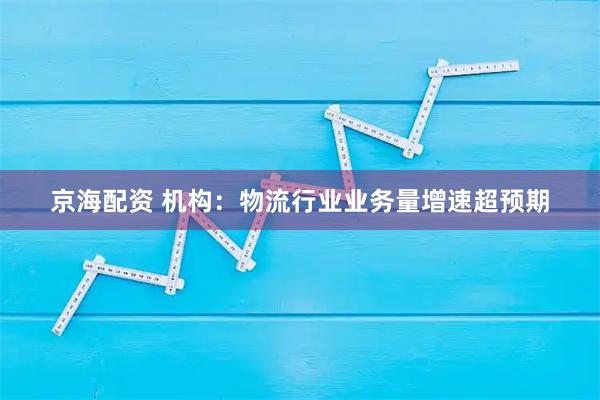 京海配资 机构：物流行业业务量增速超预期
