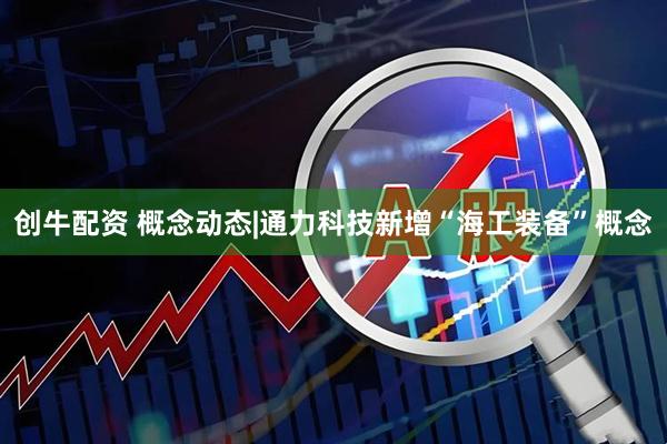 创牛配资 概念动态|通力科技新增“海工装备”概念