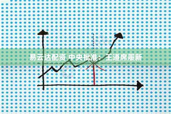 易云达配资 中央批准：王道席履新