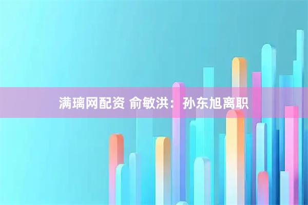 满璃网配资 俞敏洪：孙东旭离职