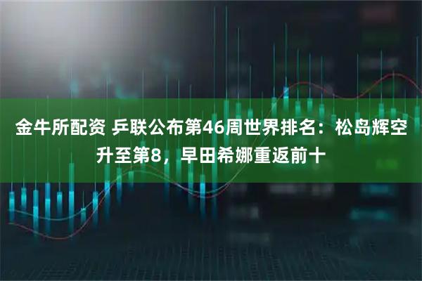 金牛所配资 乒联公布第46周世界排名：松岛辉空升至第8，早田希娜重返前十