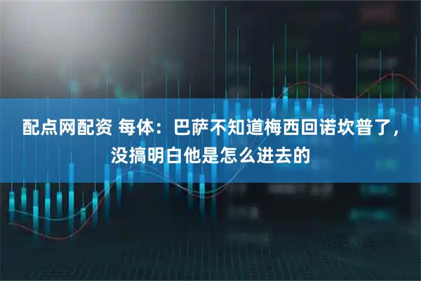 配点网配资 每体：巴萨不知道梅西回诺坎普了，没搞明白他是怎么进去的