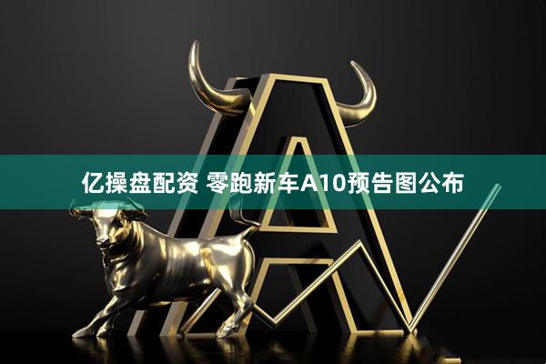 亿操盘配资 零跑新车A10预告图公布