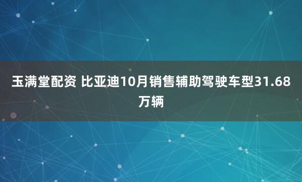 玉满堂配资 比亚迪10月销售辅助驾驶车型31.68万辆