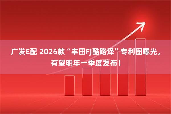 广发E配 2026款“丰田FJ酷路泽”专利图曝光，有望明年一季度发布！