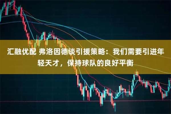 汇融优配 弗洛因德谈引援策略：我们需要引进年轻天才，保持球队的良好平衡