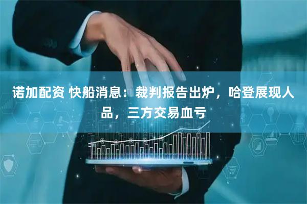 诺加配资 快船消息：裁判报告出炉，哈登展现人品，三方交易血亏