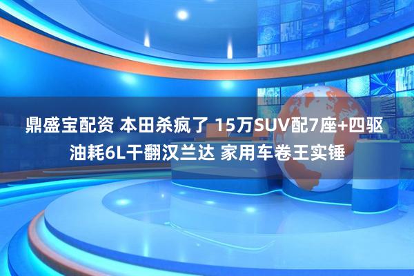 鼎盛宝配资 本田杀疯了 15万SUV配7座+四驱 油耗6L干翻汉兰达 家用车卷王实锤