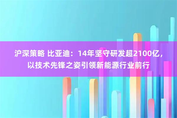 沪深策略 比亚迪：14年坚守研发超2100亿，以技术先锋之姿引领新能源行业前行
