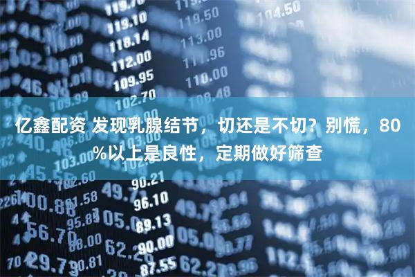 亿鑫配资 发现乳腺结节，切还是不切？别慌，80%以上是良性，定期做好筛查